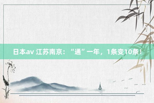 日本av 江苏南京：“通”一年，1条变10条！