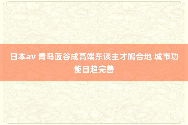 日本av 青岛蓝谷成高端东谈主才鸠合地 城市功能日趋完善