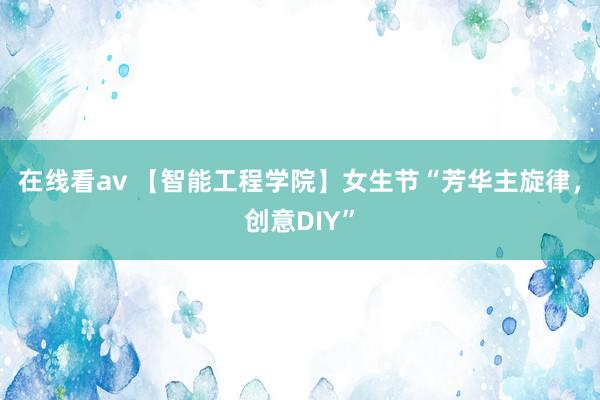 在线看av 【智能工程学院】女生节“芳华主旋律，创意DIY”