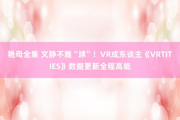 艳母全集 文静不雅“球”！VR成东谈主《VRTITIES》数据更新全程高能