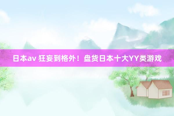 日本av 狂妄到格外！盘货日本十大YY类游戏