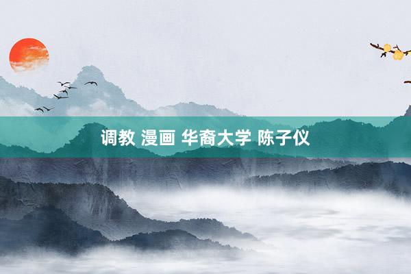 调教 漫画 华裔大学 陈子仪