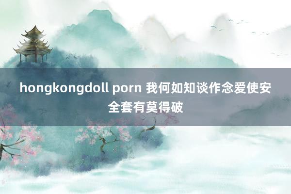 hongkongdoll porn 我何如知谈作念爱使安全套有莫得破