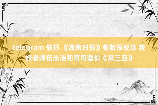 telegram 偷拍 《海南日报》整版报说念 我校老师伍志洁和哥哥邀你《来三亚》