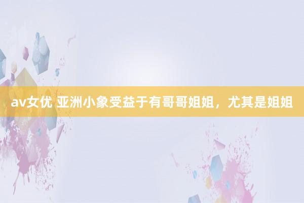 av女优 亚洲小象受益于有哥哥姐姐，尤其是姐姐