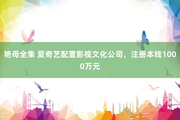 艳母全集 爱奇艺配置影视文化公司，注册本钱1000万元