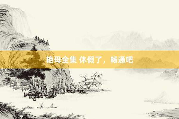 艳母全集 休假了，畅通吧