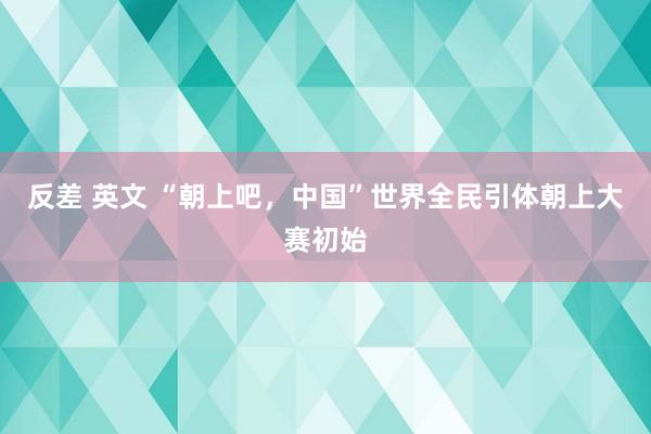 反差 英文 “朝上吧，中国”世界全民引体朝上大赛初始