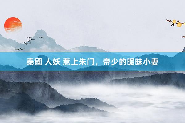 泰國 人妖 惹上朱门，帝少的暧昧小妻