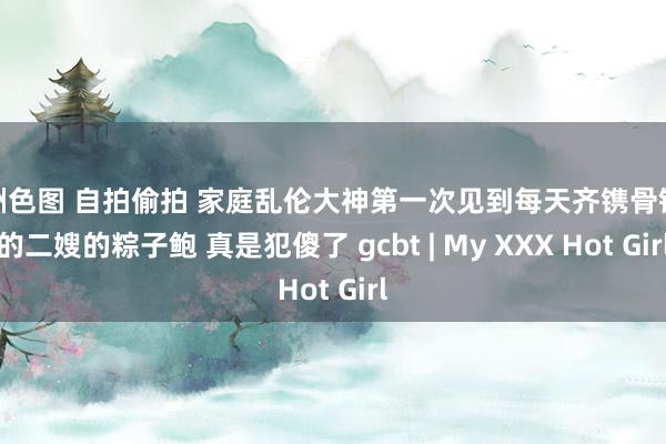 亚洲色图 自拍偷拍 家庭乱伦大神第一次见到每天齐镌骨铭心的二嫂的粽子鲍 真是犯傻了 gcbt | My XXX Hot Girl