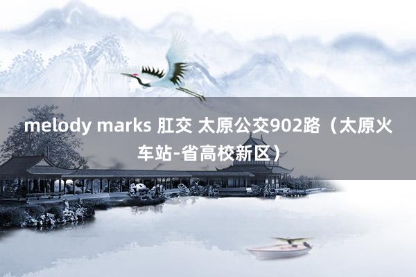 melody marks 肛交 太原公交902路（太原火车站-省高校新区）