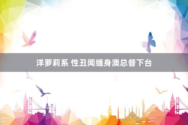 洋萝莉系 性丑闻缠身澳总督下台