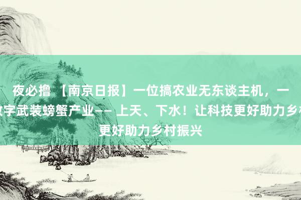 夜必撸 【南京日报】一位搞农业无东谈主机，一位用数字武装螃蟹产业—— 上天、下水！让科技更好助力乡村振兴