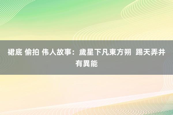 裙底 偷拍 伟人故事：歲星下凡東方朔  踢天弄井有異能