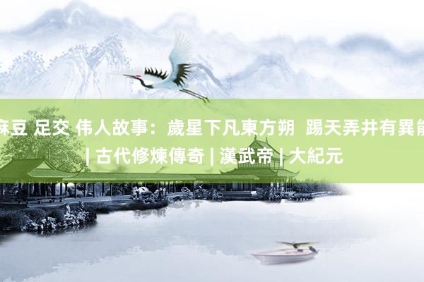 麻豆 足交 伟人故事：歲星下凡東方朔  踢天弄井有異能 | 古代修煉傳奇 | 漢武帝 | 大紀元