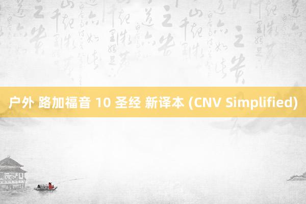 户外 路加福音 10 圣经 新译本 (CNV Simplified)