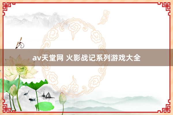 av天堂网 火影战记系列游戏大全