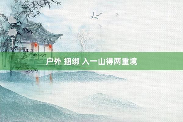 户外 捆绑 入一山得两重境