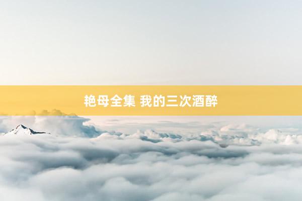 艳母全集 我的三次酒醉