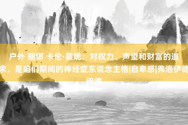 户外 捆绑 卡伦·霍妮：对权力、声望和财富的追求，是咱们期间的神经症东说念主格|自卑感|弗洛伊德