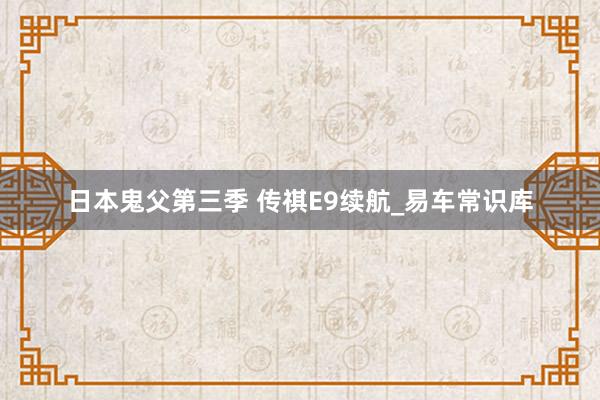 日本鬼父第三季 传祺E9续航_易车常识库