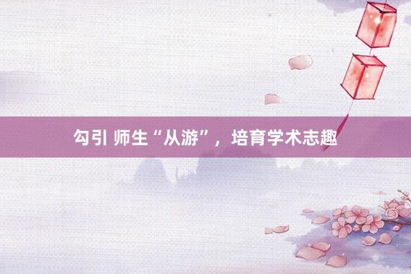 勾引 师生“从游”，培育学术志趣