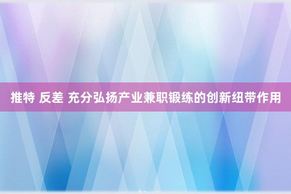 推特 反差 充分弘扬产业兼职锻练的创新纽带作用