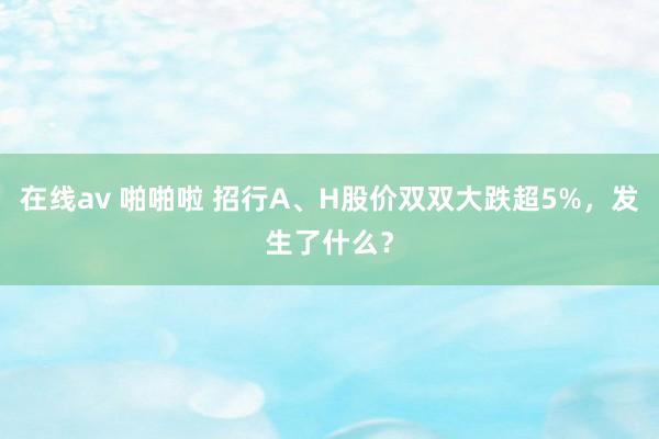 在线av 啪啪啦 招行A、H股价双双大跌超5%，发生了什么？