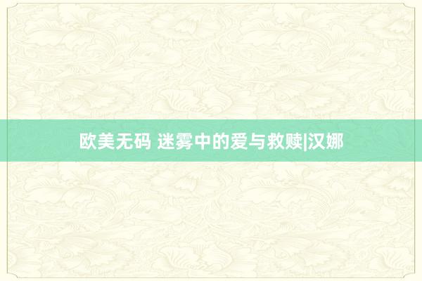 欧美无码 迷雾中的爱与救赎|汉娜