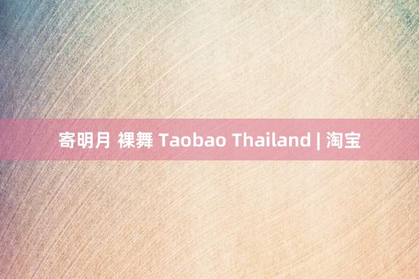 寄明月 裸舞 Taobao Thailand | 淘宝