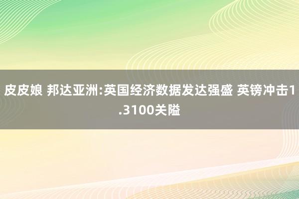 皮皮娘 邦达亚洲:英国经济数据发达强盛 英镑冲击1.3100关隘