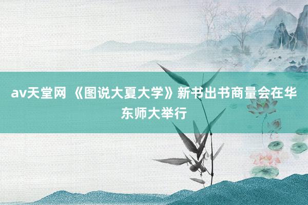 av天堂网 《图说大夏大学》新书出书商量会在华东师大举行