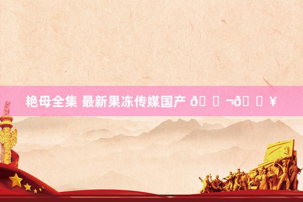 艳母全集 最新果冻传媒国产 🍬🎥