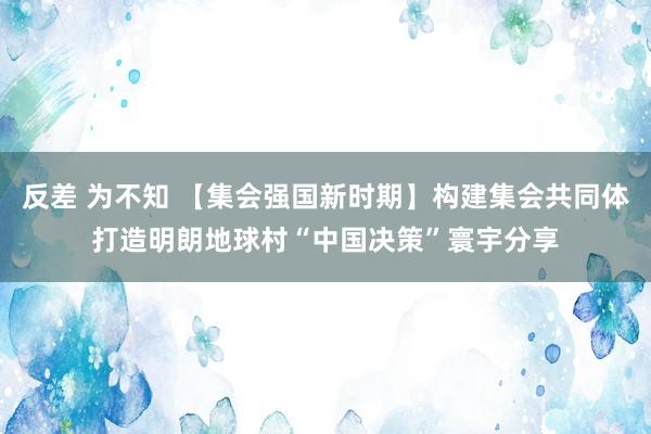 反差 为不知 【集会强国新时期】构建集会共同体打造明朗地球村“中国决策”寰宇分享