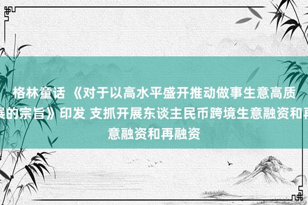 格林童话 《对于以高水平盛开推动做事生意高质料发展的宗旨》印发 支抓开展东谈主民币跨境生意融资和再融资
