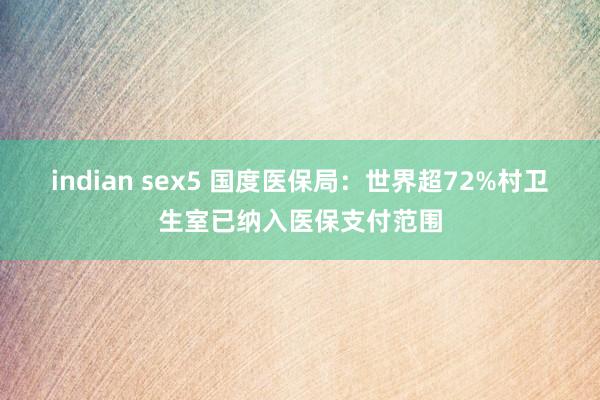 indian sex5 国度医保局：世界超72%村卫生室已纳入医保支付范围
