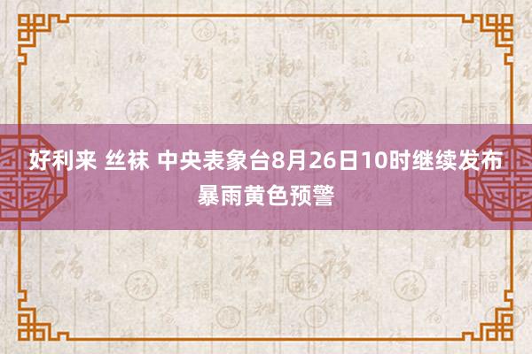 好利来 丝袜 中央表象台8月26日10时继续发布暴雨黄色预警