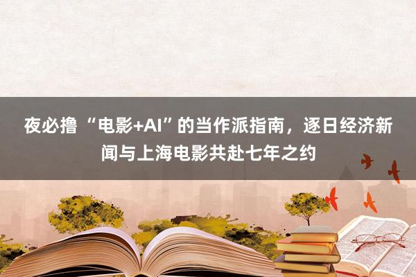 夜必撸 “电影+AI”的当作派指南，逐日经济新闻与上海电影共赴七年之约
