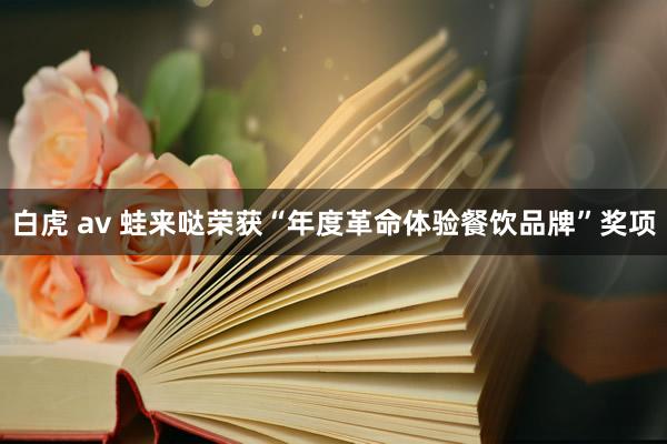 白虎 av 蛙来哒荣获“年度革命体验餐饮品牌”奖项