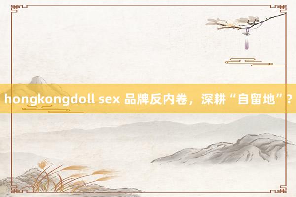 hongkongdoll sex 品牌反内卷，深耕“自留地”？