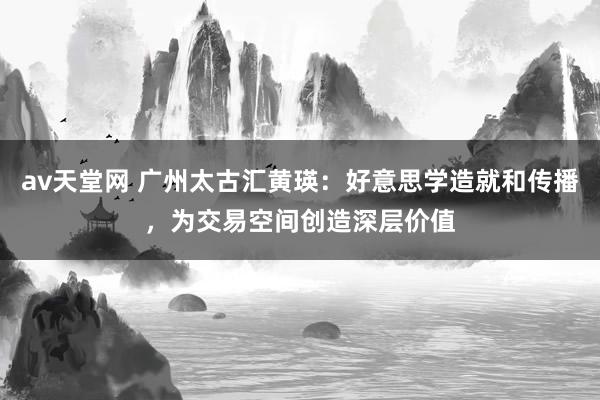 av天堂网 广州太古汇黄瑛：好意思学造就和传播，为交易空间创造深层价值