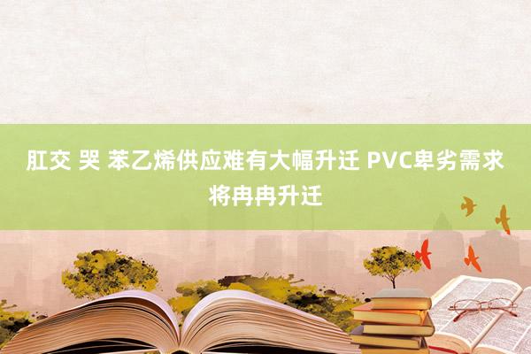 肛交 哭 苯乙烯供应难有大幅升迁 PVC卑劣需求将冉冉升迁