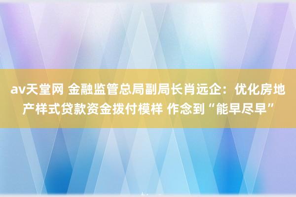 av天堂网 金融监管总局副局长肖远企：优化房地产样式贷款资金拨付模样 作念到“能早尽早”