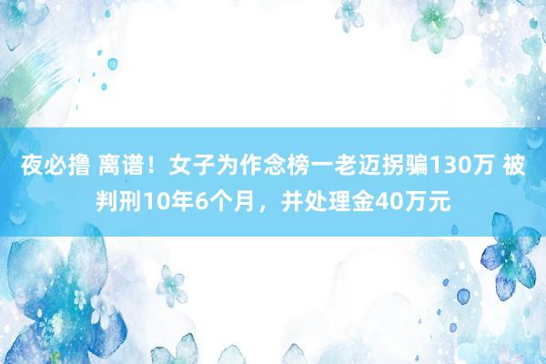 夜必撸 离谱！女子为作念榜一老迈拐骗130万 被判刑10年6个月，并处理金40万元