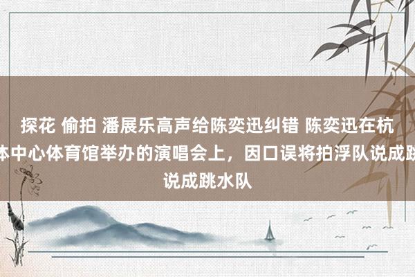 探花 偷拍 潘展乐高声给陈奕迅纠错 陈奕迅在杭州奥体中心体育馆举办的演唱会上，因口误将拍浮队说成跳水队