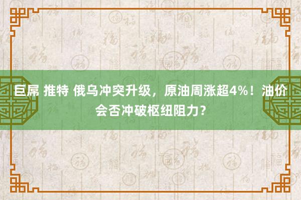 巨屌 推特 俄乌冲突升级，原油周涨超4%！油价会否冲破枢纽阻力？
