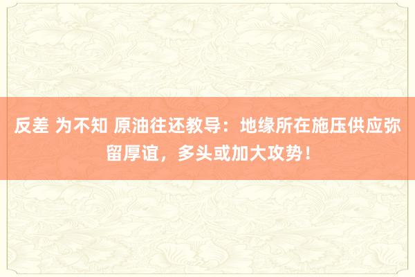 反差 为不知 原油往还教导：地缘所在施压供应弥留厚谊，多头或加大攻势！