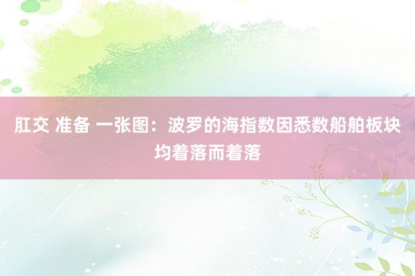 肛交 准备 一张图：波罗的海指数因悉数船舶板块均着落而着落