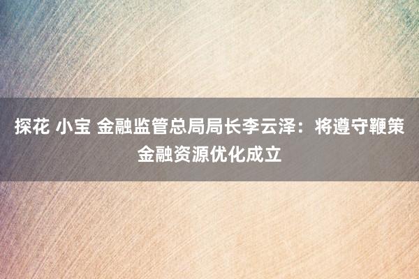 探花 小宝 金融监管总局局长李云泽：将遵守鞭策金融资源优化成立