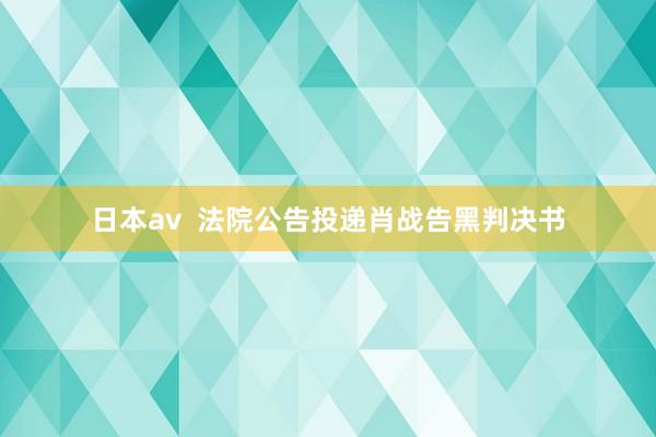 日本av  法院公告投递肖战告黑判决书